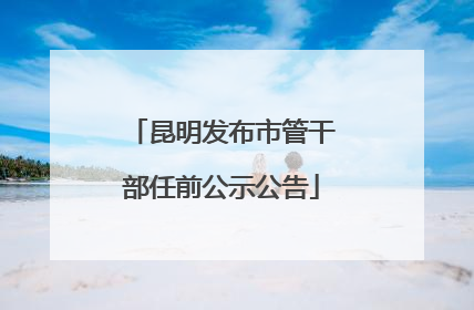 昆明发布市管干部任前公示公告